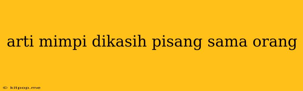 Arti Mimpi Dikasih Pisang Sama Orang