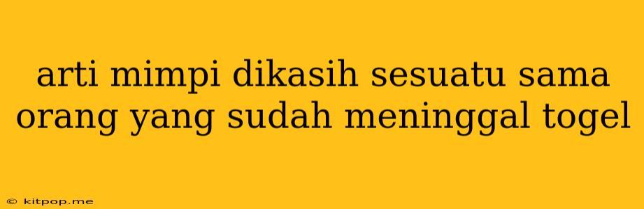 Arti Mimpi Dikasih Sesuatu Sama Orang Yang Sudah Meninggal Togel