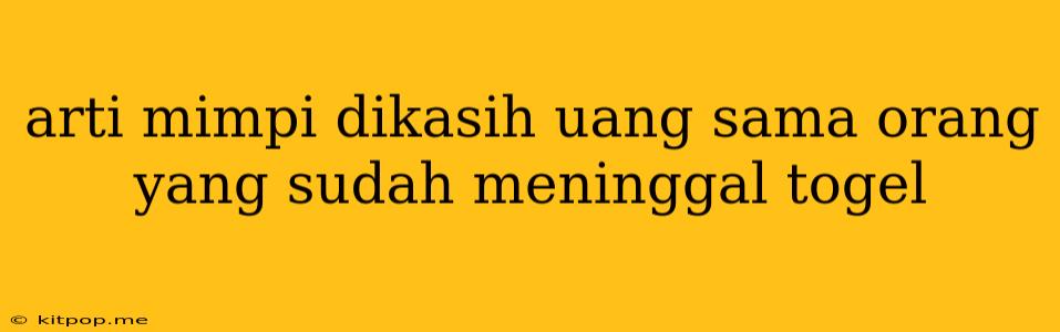 Arti Mimpi Dikasih Uang Sama Orang Yang Sudah Meninggal Togel