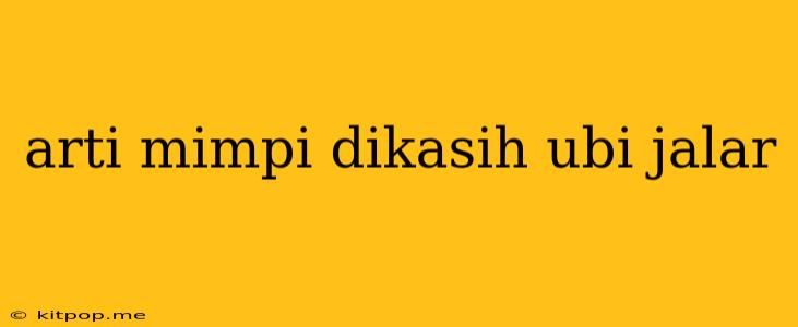 Arti Mimpi Dikasih Ubi Jalar