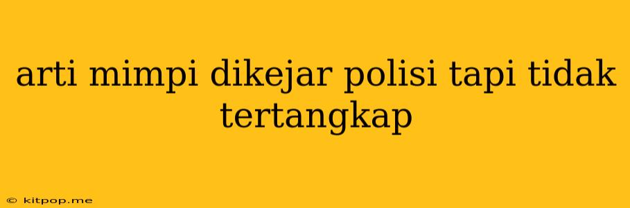 Arti Mimpi Dikejar Polisi Tapi Tidak Tertangkap