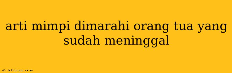 Arti Mimpi Dimarahi Orang Tua Yang Sudah Meninggal