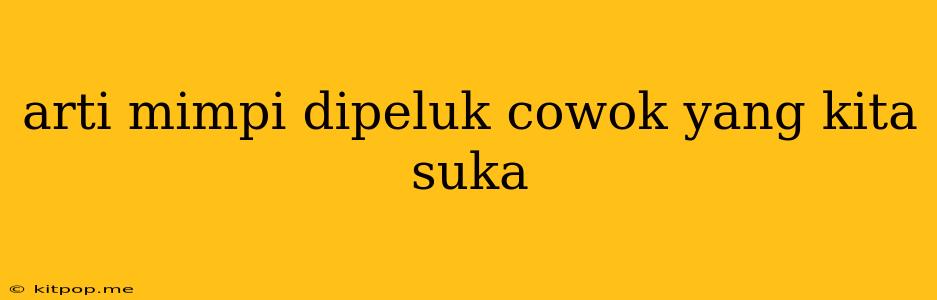 Arti Mimpi Dipeluk Cowok Yang Kita Suka