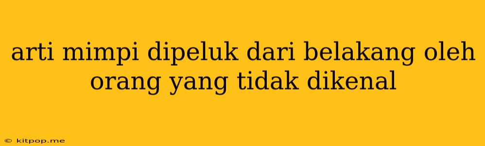 Arti Mimpi Dipeluk Dari Belakang Oleh Orang Yang Tidak Dikenal