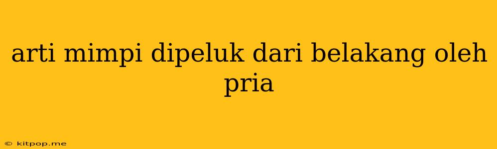 Arti Mimpi Dipeluk Dari Belakang Oleh Pria