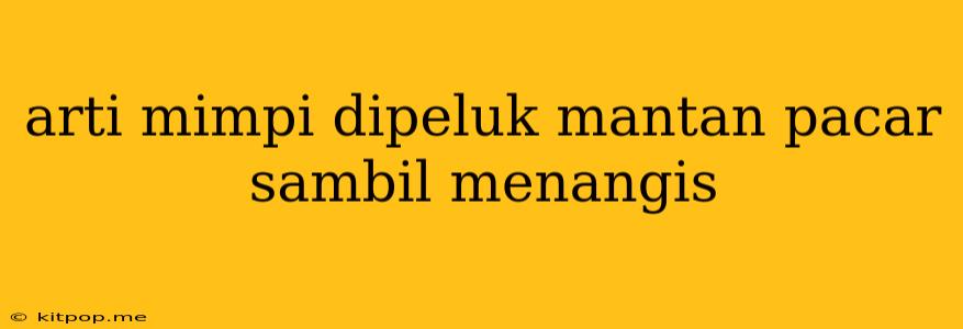 Arti Mimpi Dipeluk Mantan Pacar Sambil Menangis