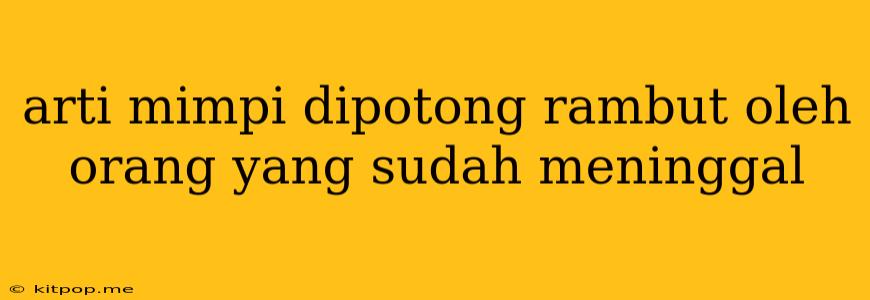 Arti Mimpi Dipotong Rambut Oleh Orang Yang Sudah Meninggal