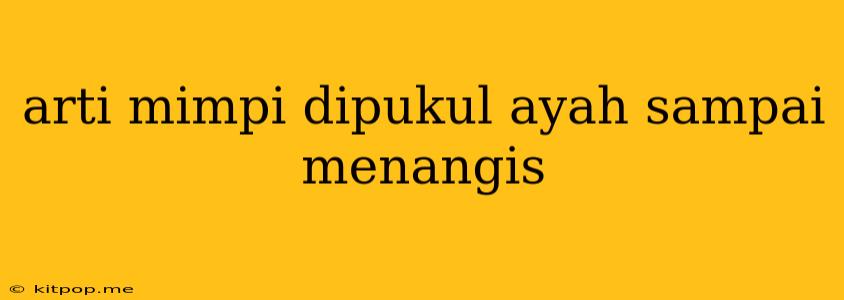 Arti Mimpi Dipukul Ayah Sampai Menangis