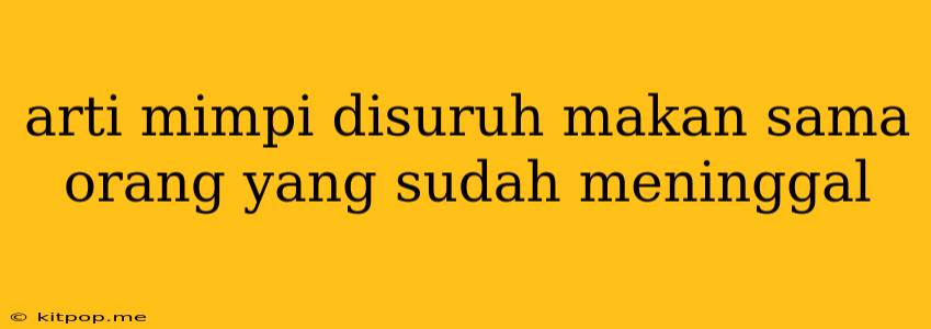 Arti Mimpi Disuruh Makan Sama Orang Yang Sudah Meninggal