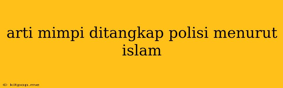 Arti Mimpi Ditangkap Polisi Menurut Islam