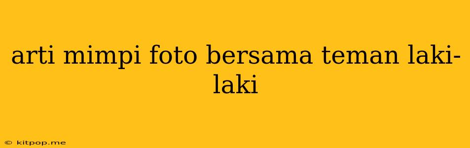 Arti Mimpi Foto Bersama Teman Laki-laki