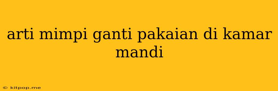 Arti Mimpi Ganti Pakaian Di Kamar Mandi