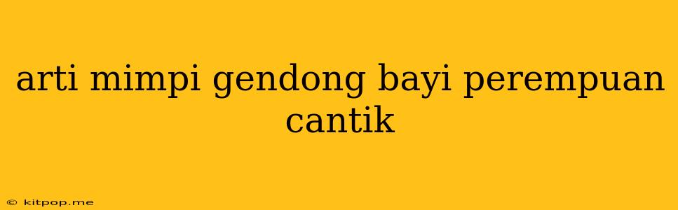 Arti Mimpi Gendong Bayi Perempuan Cantik