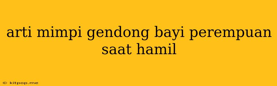 Arti Mimpi Gendong Bayi Perempuan Saat Hamil