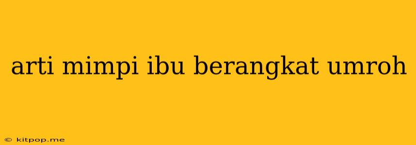 Arti Mimpi Ibu Berangkat Umroh