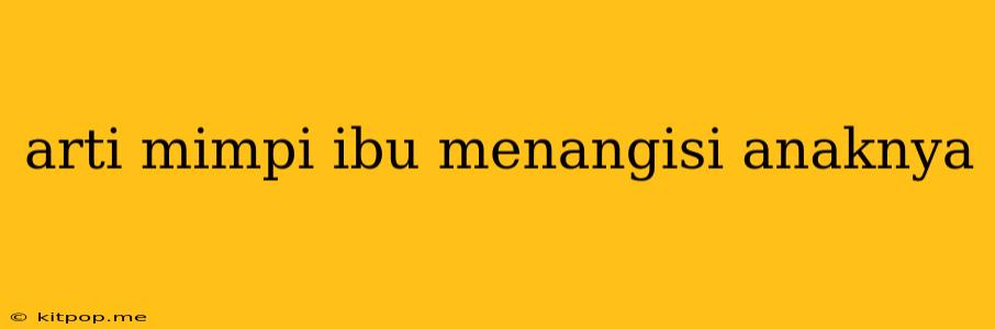 Arti Mimpi Ibu Menangisi Anaknya