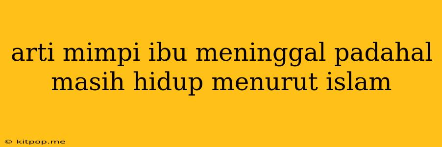 Arti Mimpi Ibu Meninggal Padahal Masih Hidup Menurut Islam