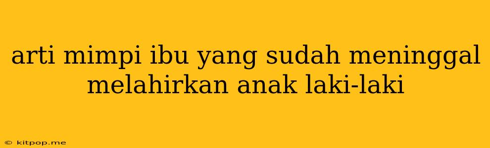 Arti Mimpi Ibu Yang Sudah Meninggal Melahirkan Anak Laki-laki