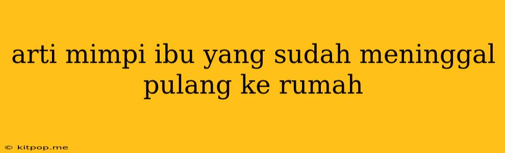 Arti Mimpi Ibu Yang Sudah Meninggal Pulang Ke Rumah