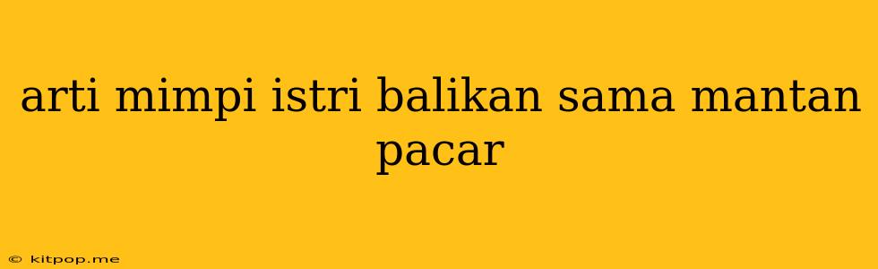 Arti Mimpi Istri Balikan Sama Mantan Pacar