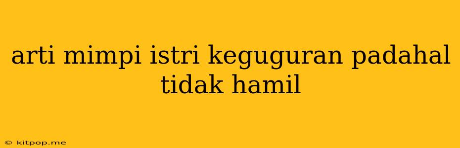 Arti Mimpi Istri Keguguran Padahal Tidak Hamil