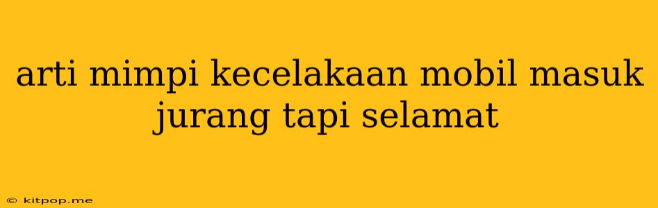 Arti Mimpi Kecelakaan Mobil Masuk Jurang Tapi Selamat