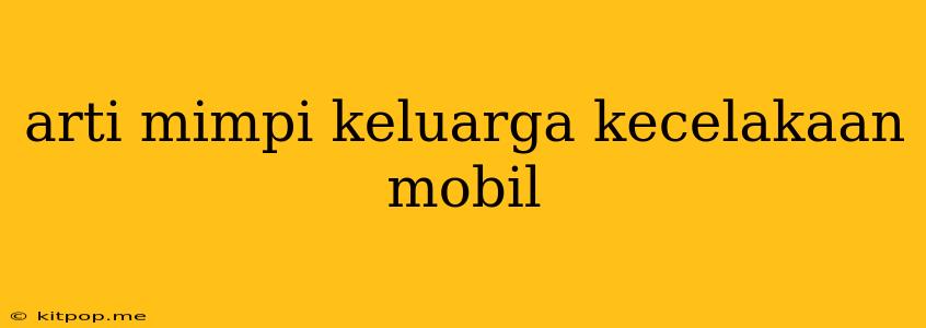 Arti Mimpi Keluarga Kecelakaan Mobil