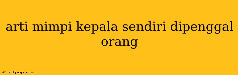 Arti Mimpi Kepala Sendiri Dipenggal Orang