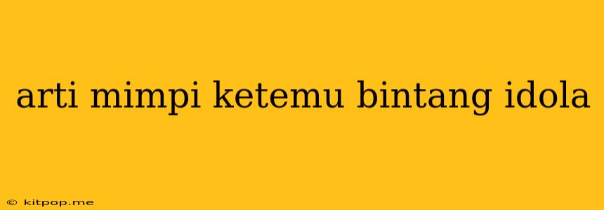 Arti Mimpi Ketemu Bintang Idola