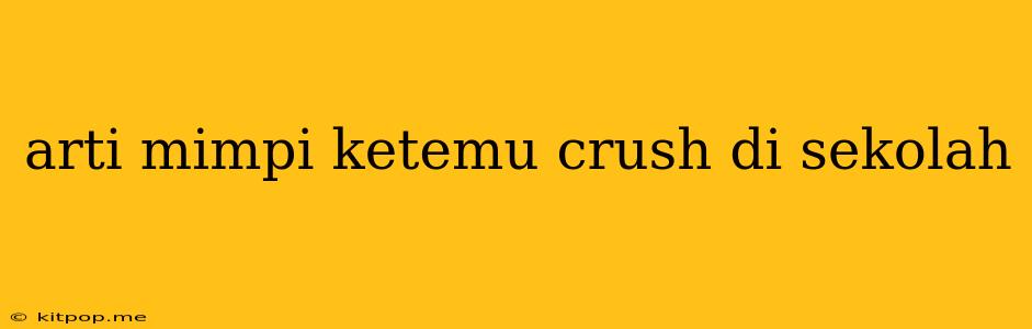 Arti Mimpi Ketemu Crush Di Sekolah