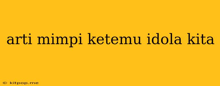 Arti Mimpi Ketemu Idola Kita