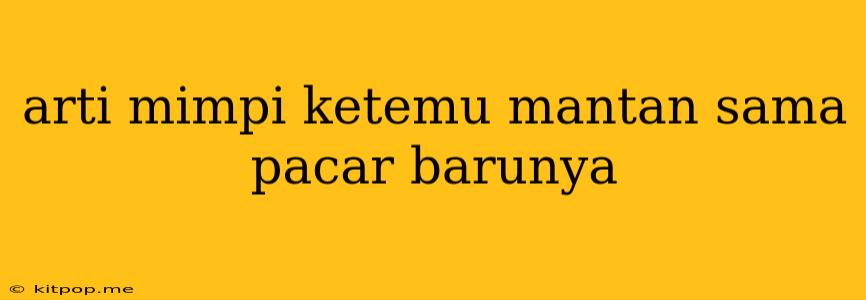 Arti Mimpi Ketemu Mantan Sama Pacar Barunya