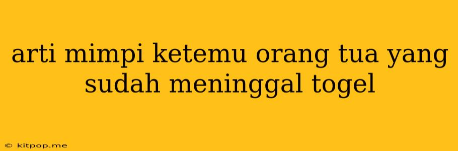 Arti Mimpi Ketemu Orang Tua Yang Sudah Meninggal Togel