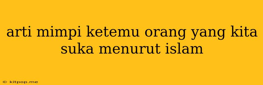 Arti Mimpi Ketemu Orang Yang Kita Suka Menurut Islam