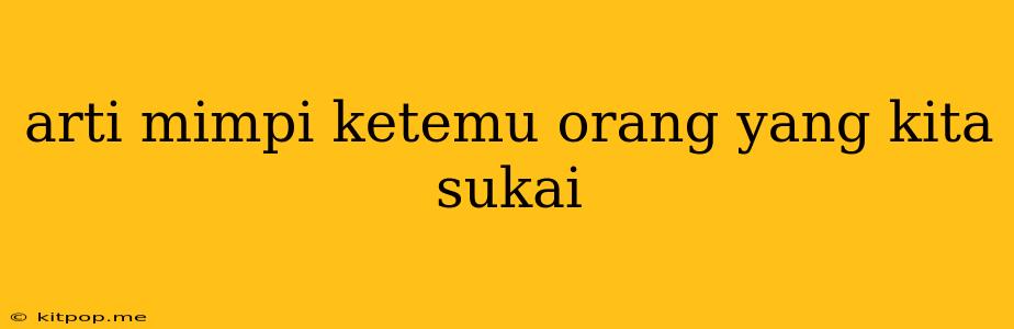 Arti Mimpi Ketemu Orang Yang Kita Sukai