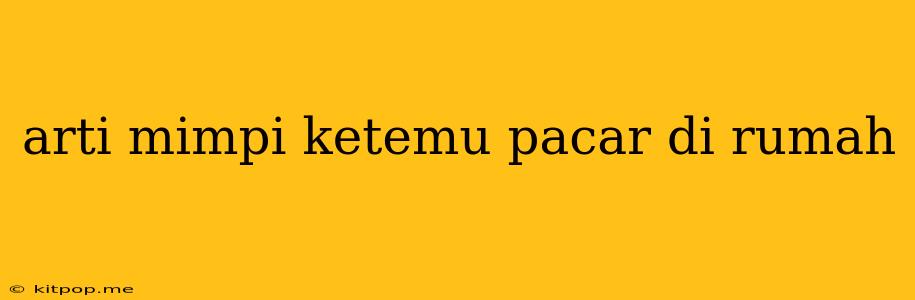 Arti Mimpi Ketemu Pacar Di Rumah