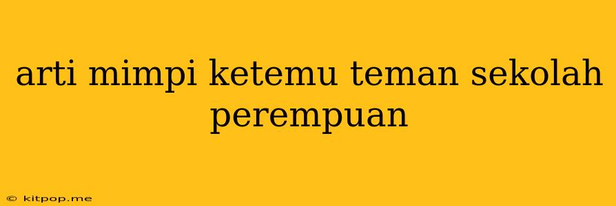 Arti Mimpi Ketemu Teman Sekolah Perempuan