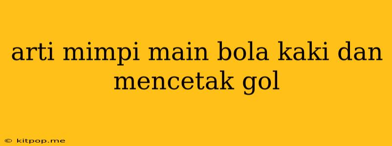 Arti Mimpi Main Bola Kaki Dan Mencetak Gol