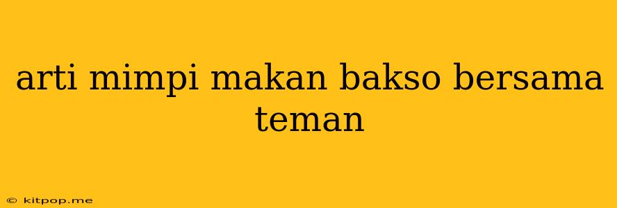 Arti Mimpi Makan Bakso Bersama Teman