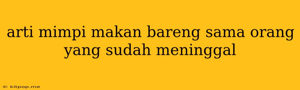 Arti Mimpi Makan Bareng Sama Orang Yang Sudah Meninggal