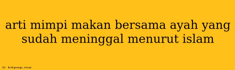 Arti Mimpi Makan Bersama Ayah Yang Sudah Meninggal Menurut Islam