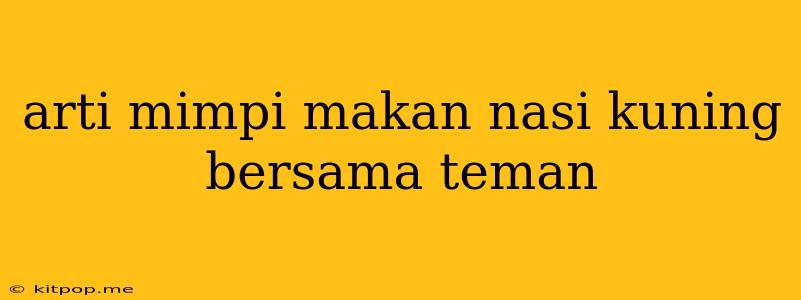 Arti Mimpi Makan Nasi Kuning Bersama Teman