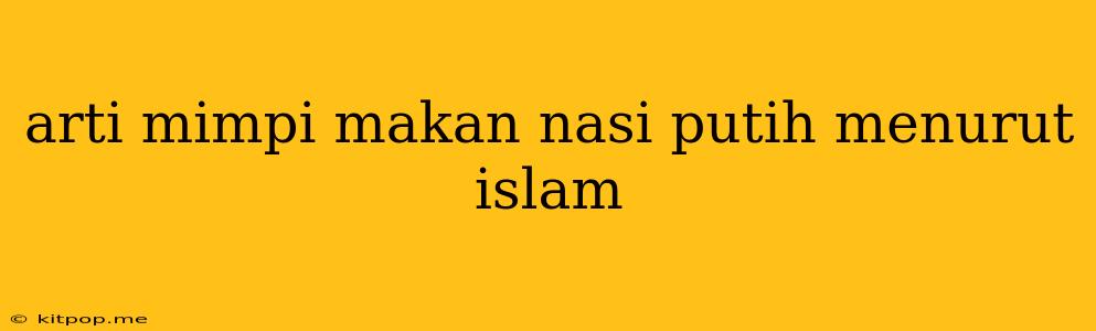 Arti Mimpi Makan Nasi Putih Menurut Islam