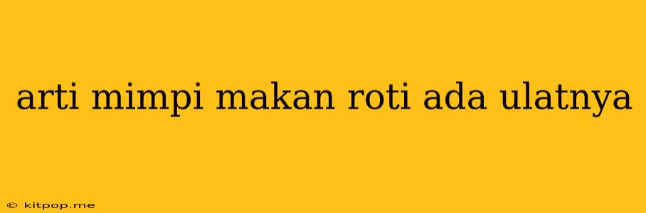 Arti Mimpi Makan Roti Ada Ulatnya