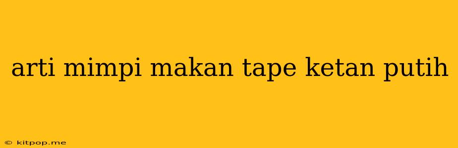 Arti Mimpi Makan Tape Ketan Putih