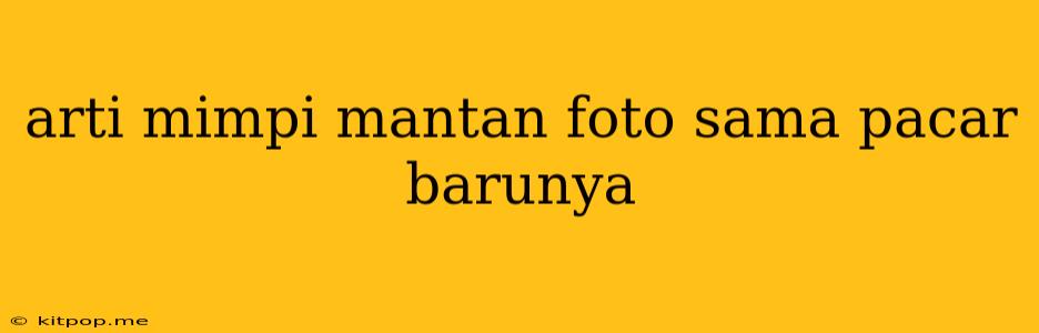 Arti Mimpi Mantan Foto Sama Pacar Barunya