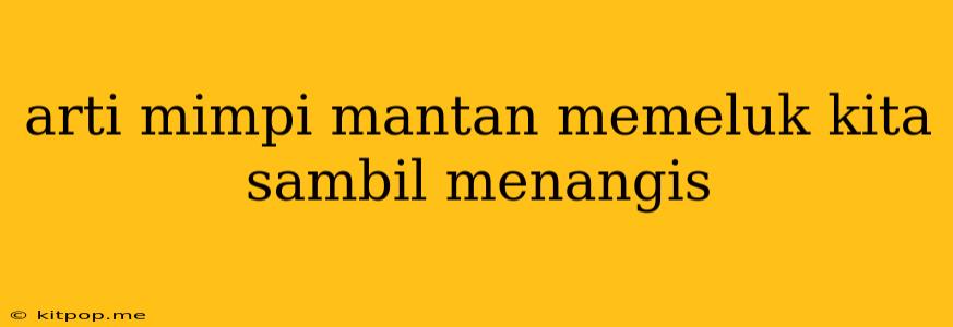 Arti Mimpi Mantan Memeluk Kita Sambil Menangis