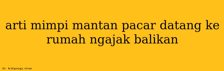 Arti Mimpi Mantan Pacar Datang Ke Rumah Ngajak Balikan