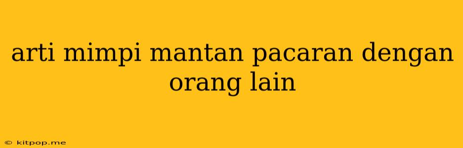 Arti Mimpi Mantan Pacaran Dengan Orang Lain