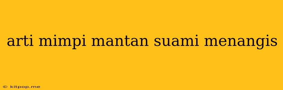 Arti Mimpi Mantan Suami Menangis